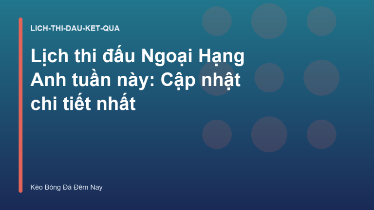 Lịch thi đấu Ngoại Hạng Anh tuần này: Cập nhật chi tiết nhất