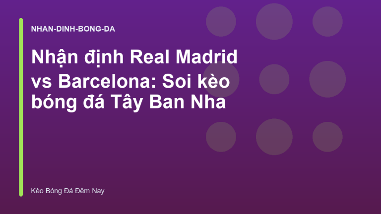 Nhận định Real Madrid vs Barcelona: Soi kèo bóng đá Tây Ban Nha