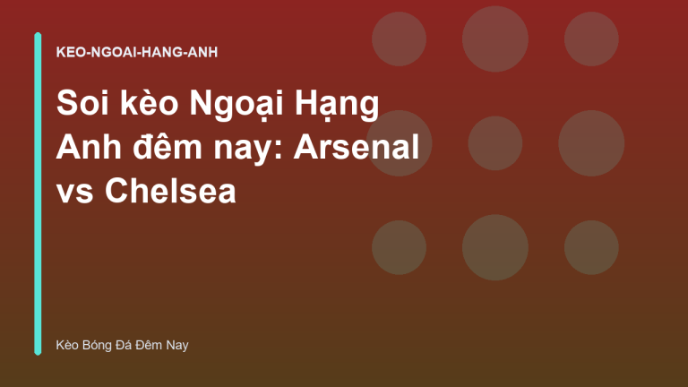 Soi kèo Ngoại Hạng Anh đêm nay: Arsenal vs Chelsea