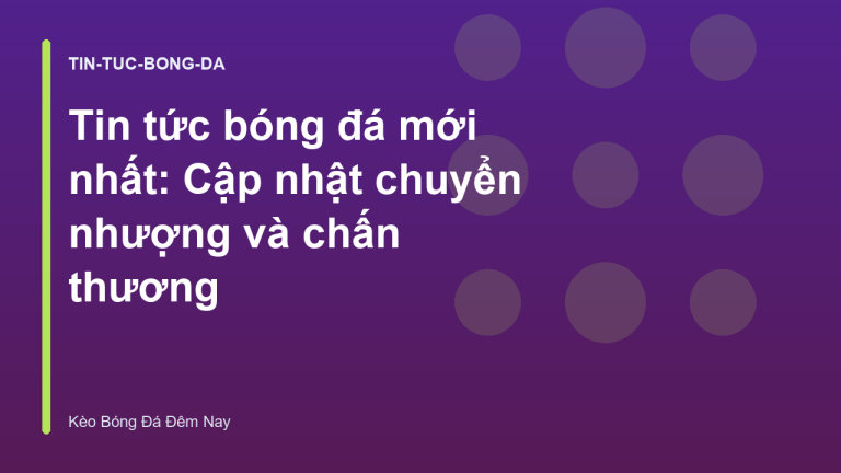 Tin tức bóng đá mới nhất: Cập nhật chuyển nhượng và chấn thương